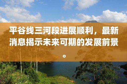 平谷线三河段进展顺利，最新消息揭示未来可期的发展前景。