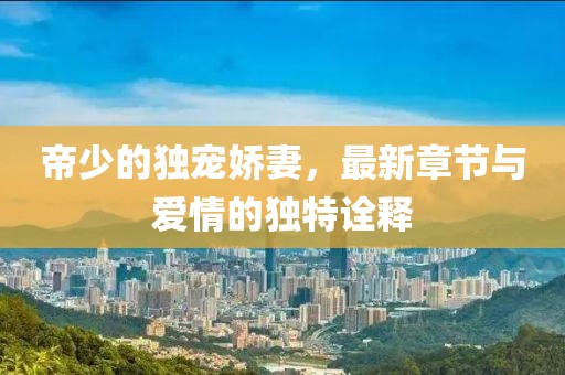 帝少的独宠娇妻，最新章节与爱情的独特诠释