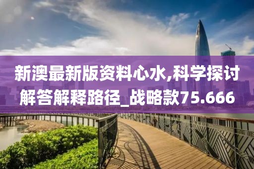 新澳最新版资料心水,科学探讨解答解释路径_战略款75.666