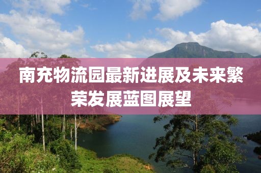 南充物流园最新进展及未来繁荣发展蓝图展望