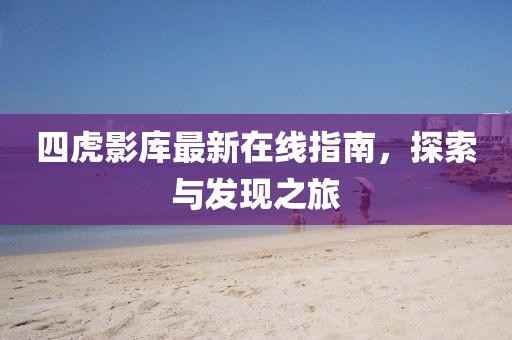 四虎影库最新在线指南，探索与发现之旅