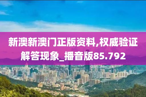 新澳新澳门正版资料,权威验证解答现象_播音版85.792