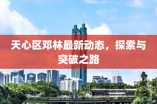 天心区邓林最新动态，探索与突破之路