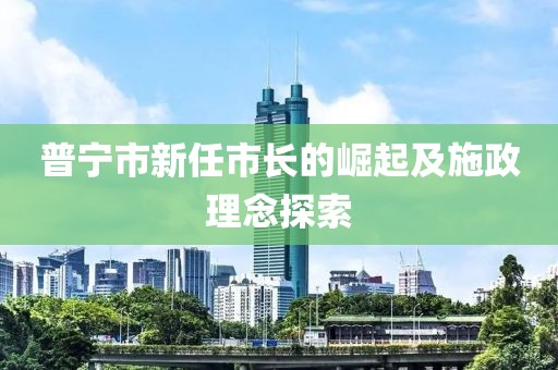 普宁市新任市长的崛起及施政理念探索