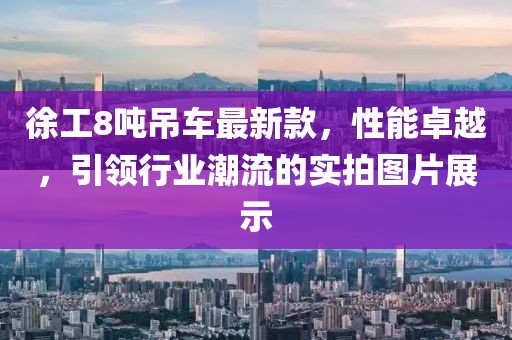 徐工8吨吊车最新款，性能卓越，引领行业潮流的实拍图片展示