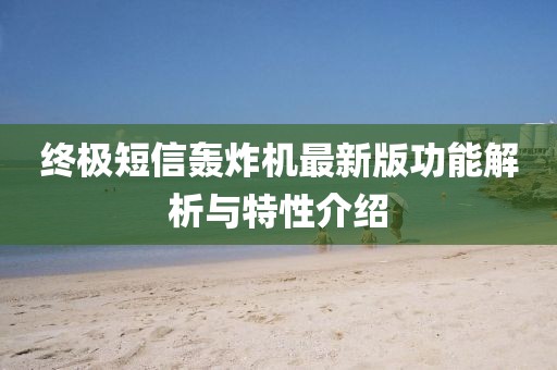 终极短信轰炸机最新版功能解析与特性介绍