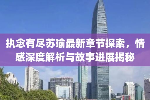 执念有尽苏瑜最新章节探索，情感深度解析与故事进展揭秘