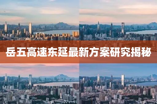 岳五高速东延最新方案研究揭秘