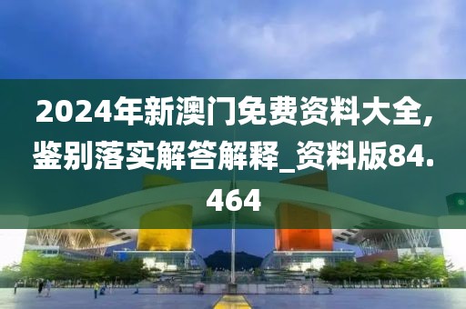 2024年新澳门免费资料大全,鉴别落实解答解释_资料版84.464