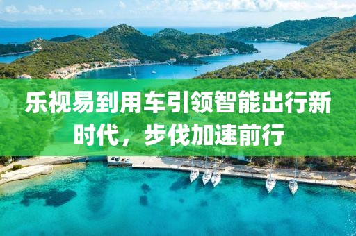 乐视易到用车引领智能出行新时代，步伐加速前行