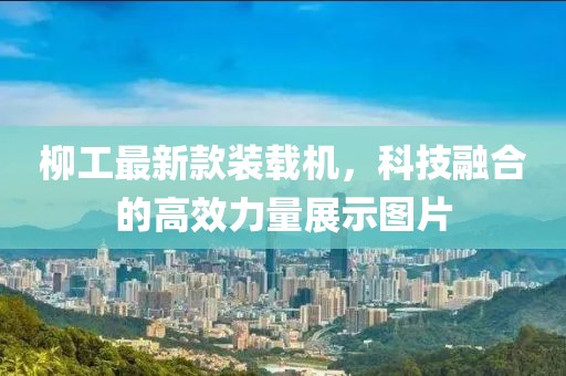 柳工最新款装载机，科技融合的高效力量展示图片