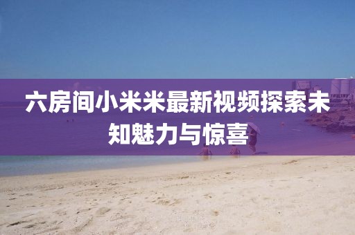 六房间小米米最新视频探索未知魅力与惊喜