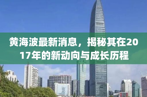 黄海波最新消息，揭秘其在2017年的新动向与成长历程