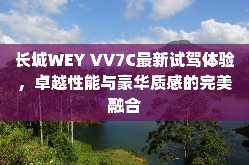 长城WEY VV7C最新试驾体验，卓越性能与豪华质感的完美融合