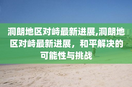 洞朗地区对峙最新进展,洞朗地区对峙最新进展，和平解决的可能性与挑战
