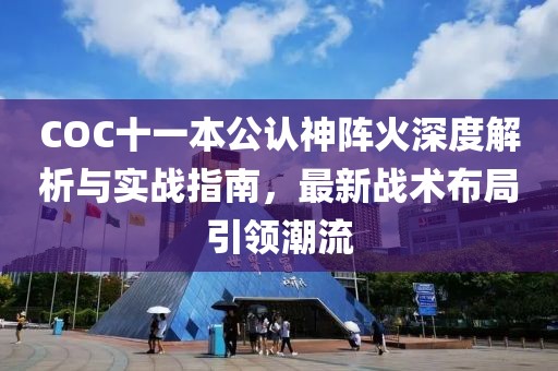 COC十一本公认神阵火深度解析与实战指南，最新战术布局引领潮流