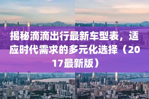 揭秘滴滴出行最新车型表，适应时代需求的多元化选择（2017最新版）