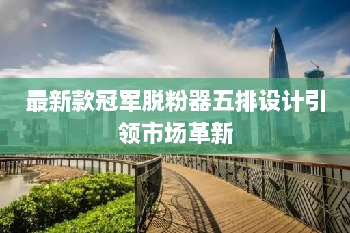最新款冠军脱粉器五排设计引领市场革新