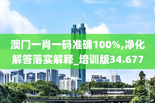 澳门一肖一码准确100%,净化解答落实解释_培训版34.677
