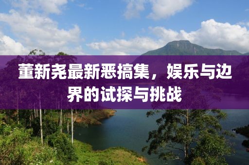 董新尧最新恶搞集，娱乐与边界的试探与挑战