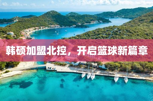 韩硕加盟北控，开启篮球新篇章