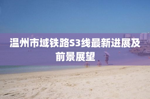 温州市域铁路S3线最新进展及前景展望