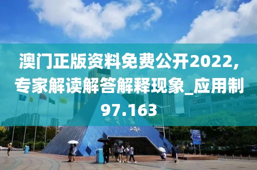 澳门正版资料免费公开2022,专家解读解答解释现象_应用制97.163