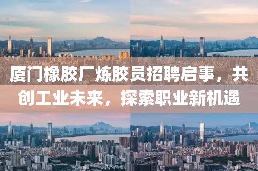 厦门橡胶厂炼胶员招聘启事，共创工业未来，探索职业新机遇