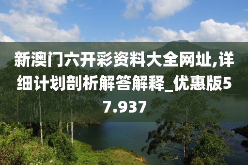 新澳门六开彩资料大全网址,详细计划剖析解答解释_优惠版57.937