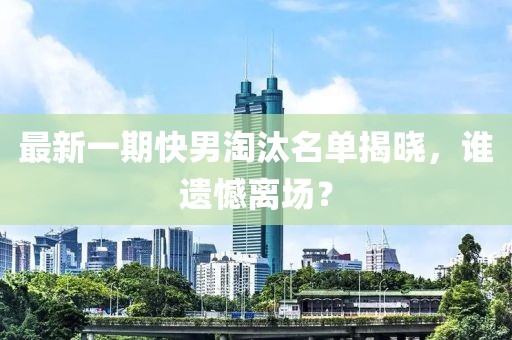 最新一期快男淘汰名单揭晓，谁遗憾离场？