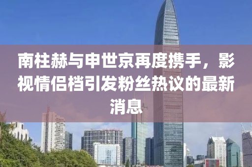 南柱赫与申世京再度携手，影视情侣档引发粉丝热议的最新消息