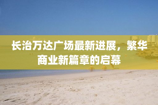长治万达广场最新进展，繁华商业新篇章的启幕