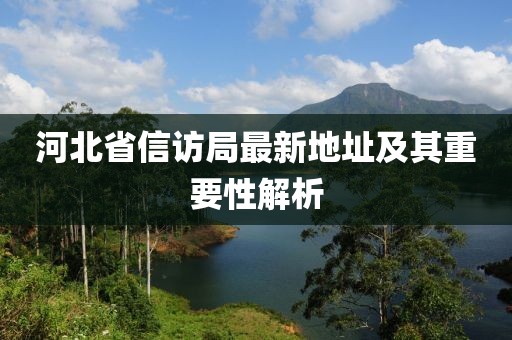 河北省信访局最新地址及其重要性解析