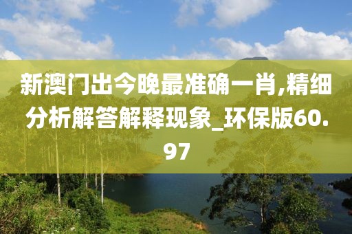 新澳门出今晚最准确一肖,精细分析解答解释现象_环保版60.97
