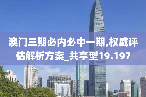 澳门三期必内必中一期,权威评估解析方案_共享型19.197