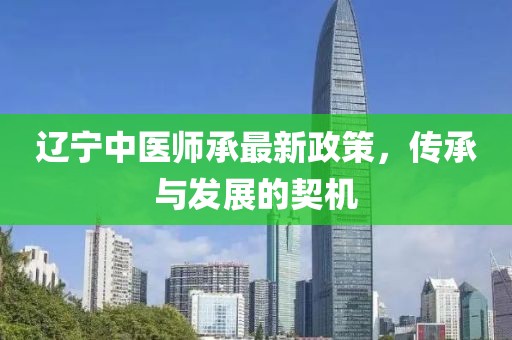 辽宁中医师承最新政策，传承与发展的契机