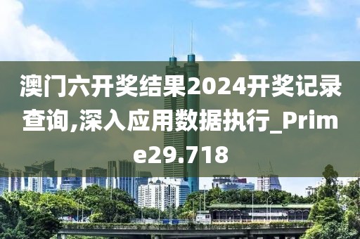 澳门六开奖结果2024开奖记录查询,深入应用数据执行_Prime29.718