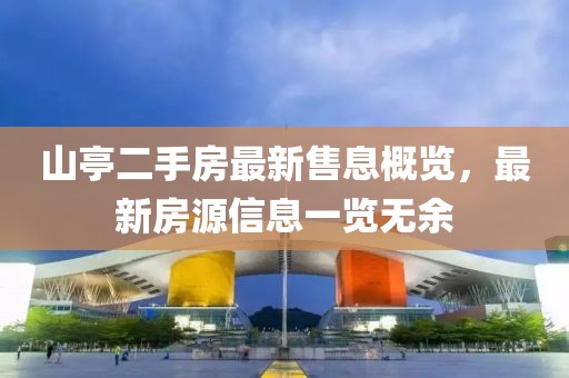 山亭二手房最新售息概览，最新房源信息一览无余