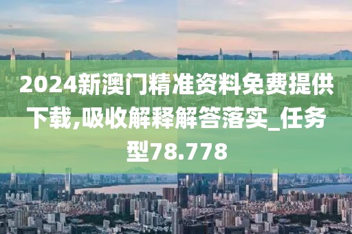 2024新澳门精准资料免费提供下载,吸收解释解答落实_任务型78.778