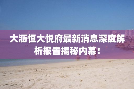 大沥恒大悦府最新消息深度解析报告揭秘内幕！