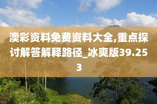 澳彩资料免费资料大全,重点探讨解答解释路径_冰爽版39.253