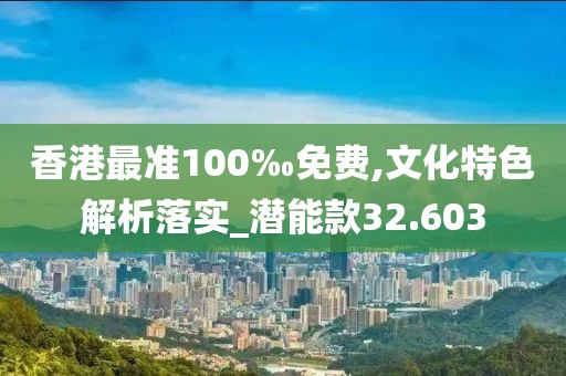 香港最准100‰免费,文化特色解析落实_潜能款32.603