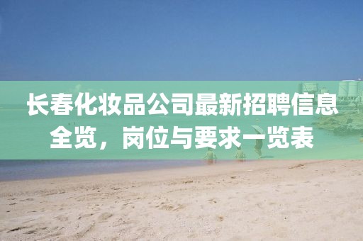 长春化妆品公司最新招聘信息全览，岗位与要求一览表