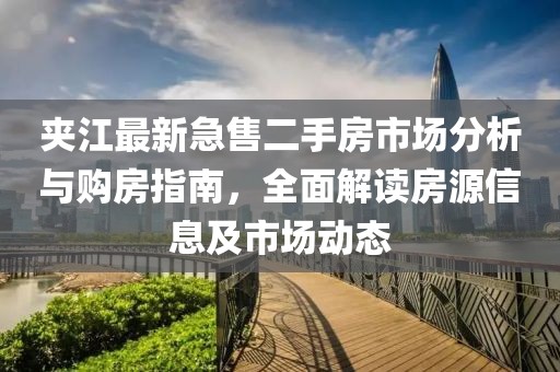 夹江最新急售二手房市场分析与购房指南，全面解读房源信息及市场动态