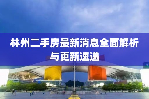 林州二手房最新消息全面解析与更新速递