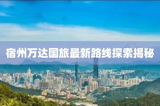 宿州万达国旅最新路线探索揭秘