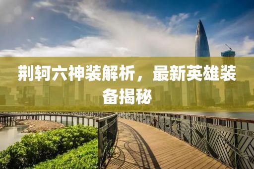 荆轲六神装解析，最新英雄装备揭秘