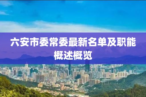 六安市委常委最新名单及职能概述概览