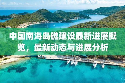 中国南海岛礁建设最新进展概览，最新动态与进展分析