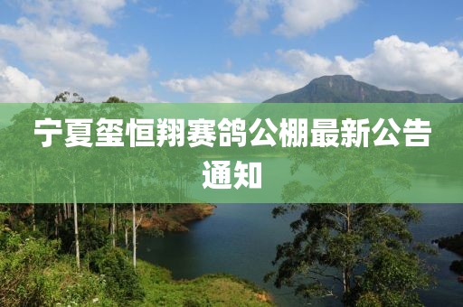 宁夏玺恒翔赛鸽公棚最新公告通知